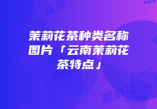 茉莉花茶种类名称图片「云南茉莉花茶特点」