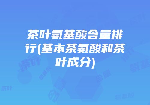 茶叶氨基酸含量排行(基本茶氨酸和茶叶成分)