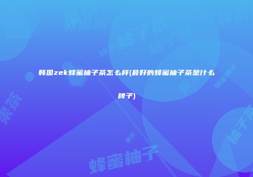 韩国zek蜂蜜柚子茶怎么样(最好的蜂蜜柚子茶是什么牌子)