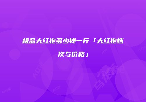 极品大红袍多少钱一斤「大红袍档次与价格」