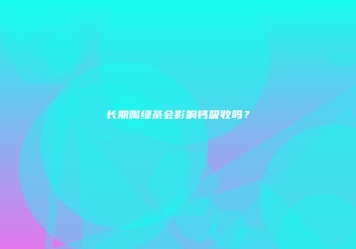 长期喝绿茶会影响钙吸收吗？