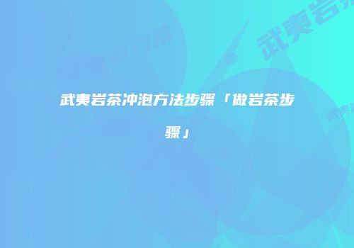 武夷岩茶冲泡方法步骤「做岩茶步骤」