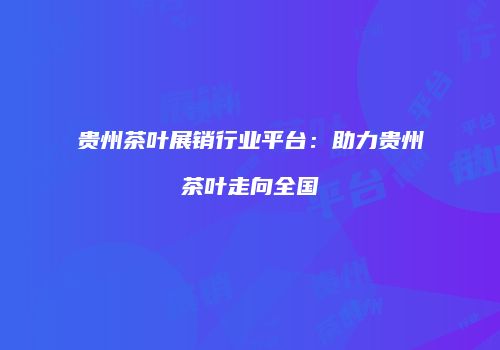 贵州茶叶展销行业平台：助力贵州茶叶走向全国