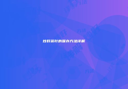 炒好茶叶的保存方法详解