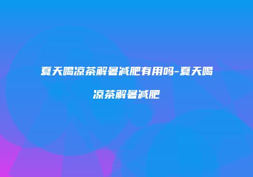 夏天喝凉茶解暑减肥有用吗-夏天喝凉茶解暑减肥