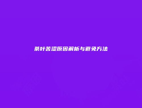 茶叶苦涩原因解析与避免方法