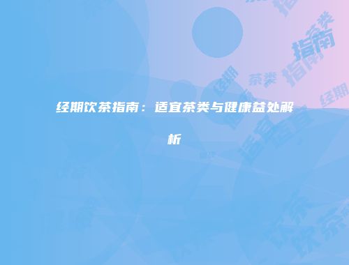 经期饮茶指南：适宜茶类与健康益处解析