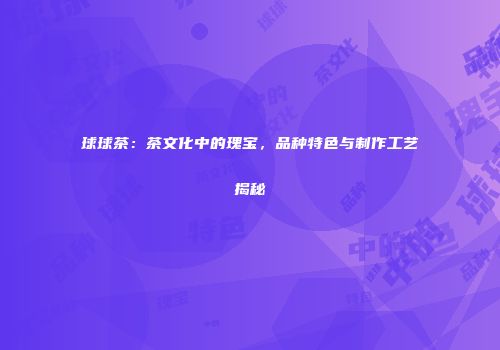 球球茶：茶文化中的瑰宝，品种特色与制作工艺揭秘