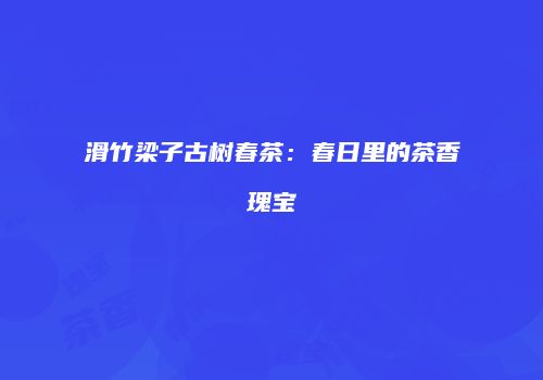 滑竹梁子古树春茶：春日里的茶香瑰宝