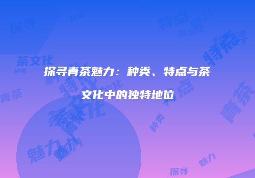 探寻青茶魅力：种类、特点与茶文化中的独特地位