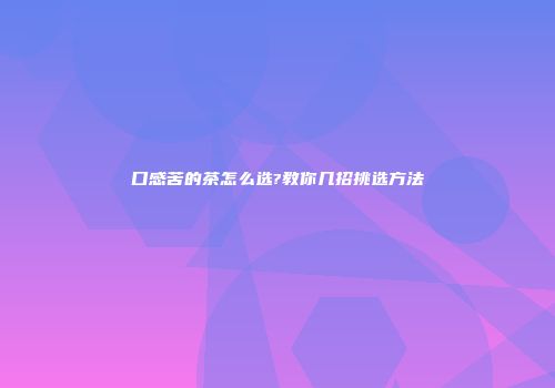 口感苦的茶怎么选?教你几招挑选方法