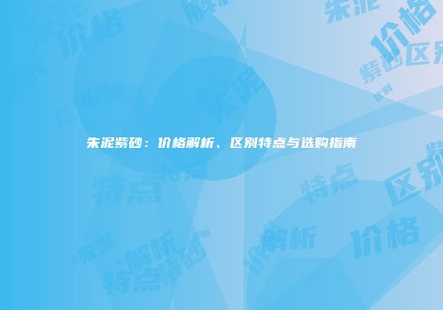 朱泥紫砂：价格解析、区别特点与选购指南