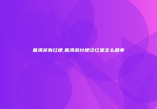普洱茶有红梗,普洱茶叶梗泛红是怎么回事