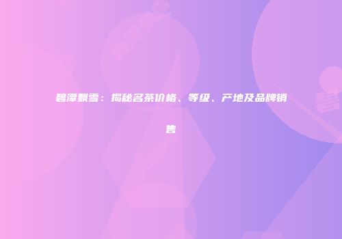 碧潭飘雪：揭秘名茶价格、等级、产地及品牌销售