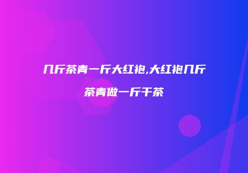 几斤茶青一斤大红袍,大红袍几斤茶青做一斤干茶