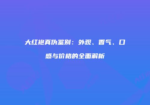 大红袍真伪鉴别：外观、香气、口感与价格的全面解析