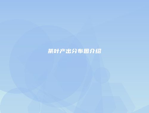 茶叶产出分布图介绍