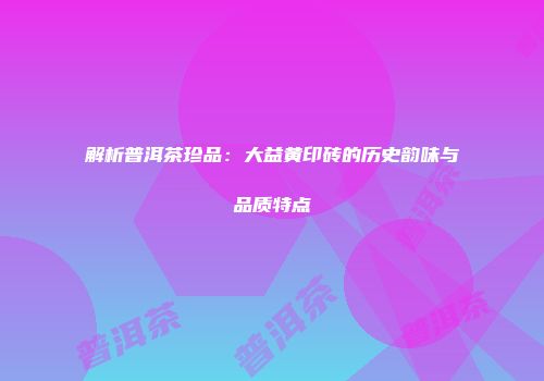 解析普洱茶珍品：大益黄印砖的历史韵味与品质特点