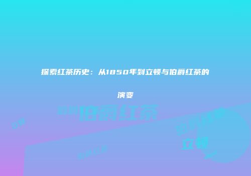 探索红茶历史：从1850年到立顿与伯爵红茶的演变