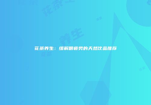 花茶养生：缓解眼疲劳的天然饮品推荐