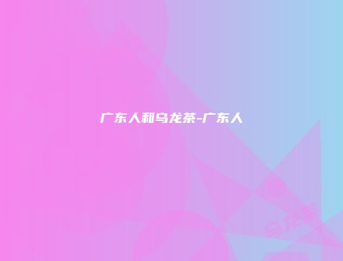 广东人和乌龙茶-广东人