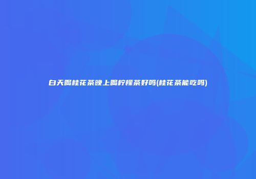白天喝桂花茶晚上喝柠檬茶好吗(桂花茶能吃吗)