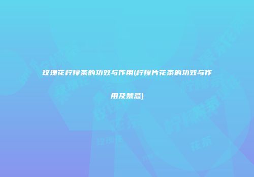 玫瑰花柠檬茶的功效与作用(柠檬片花茶的功效与作用及禁忌)
