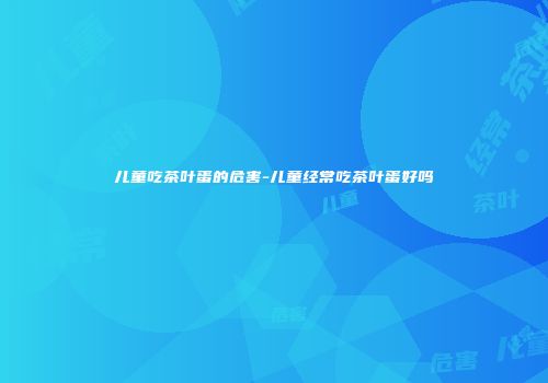 儿童吃茶叶蛋的危害-儿童经常吃茶叶蛋好吗