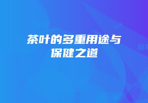 茶叶的多重用途与保健之道