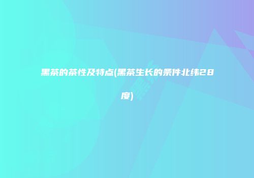 黑茶的茶性及特点(黑茶生长的条件北纬28度)