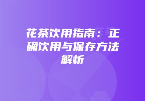 花茶饮用指南：正确饮用与保存方法解析