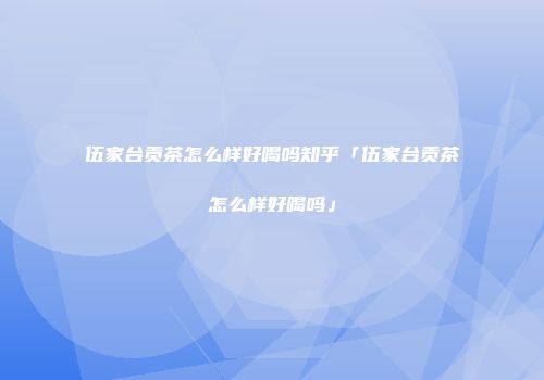 伍家台贡茶怎么样好喝吗知乎「伍家台贡茶怎么样好喝吗」