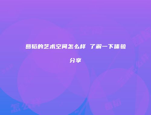 葛韬的艺术空间怎么样 了解一下体验分享