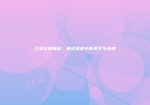 红茶花语探秘：解读茶语中的美学与情感