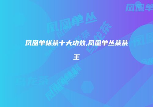 凤凰单枞茶十大功效,凤凰单丛茶茶王