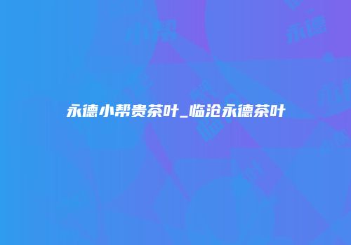 永德小帮贵茶叶_临沧永德茶叶