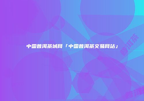 中国普洱茶城网「中国普洱茶交易网站」