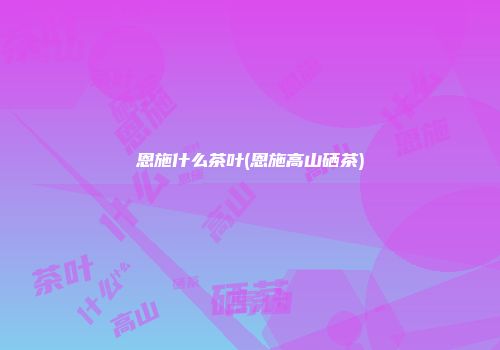 恩施什么茶叶(恩施高山硒茶)