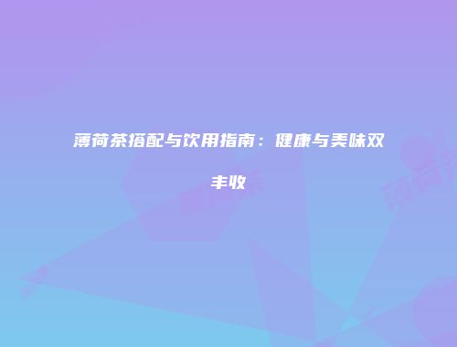 薄荷茶搭配与饮用指南：健康与美味双丰收