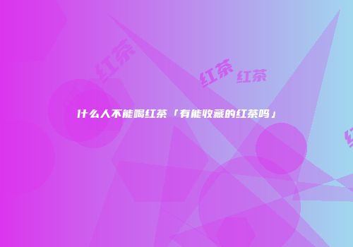 什么人不能喝红茶「有能收藏的红茶吗」