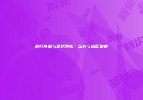 茶叶高端与档次解析：选购与搭配指南