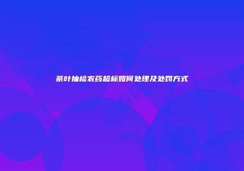 茶叶抽检农药超标如何处理及处罚方式