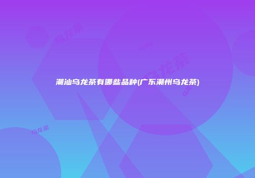 潮汕乌龙茶有哪些品种(广东潮州乌龙茶)