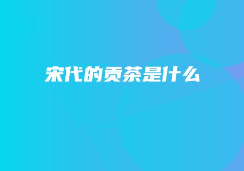 宋代的贡茶是什么