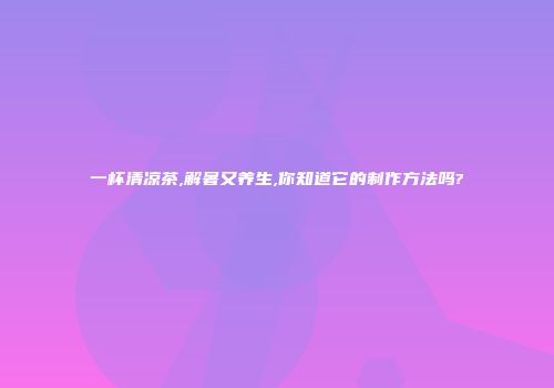 一杯清凉茶,解暑又养生,你知道它的制作方法吗?