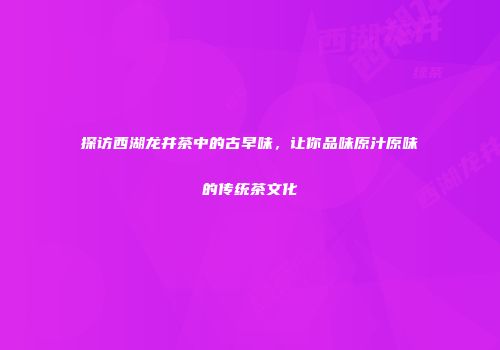 探访西湖龙井茶中的古早味，让你品味原汁原味的传统茶文化