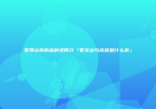 蒙顶山茶的品种及简介「蒙文山乌龙茶是什么茶」