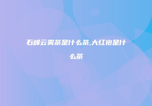 石峰云雾茶是什么茶,大红袍是什么茶