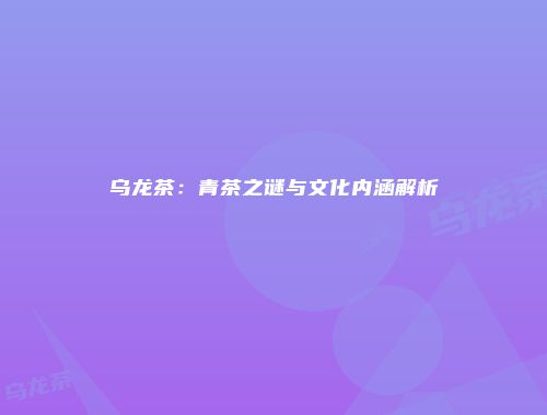 乌龙茶：青茶之谜与文化内涵解析
