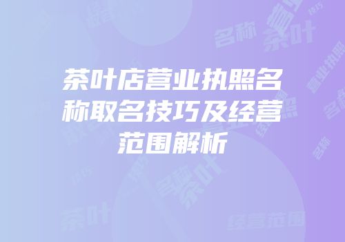 茶叶店营业执照名称取名技巧及经营范围解析